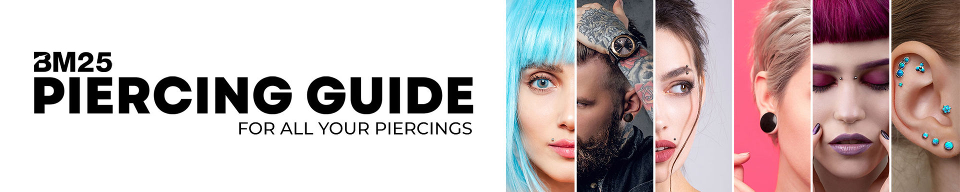BM25 presents our very own Piercing Guide! A guide made for all your piercing needs. From earlobe, plugs, cartilage, tragus/anti-tragus, daith, helix/snug, rook, conch, industrial/scaffold, lip/labret, vertical labret, monroe/madonna, snake bites, medusa/philtrum, tongue, septum, nostril, high nostril, bridge, eyebrow, dermal, navel, and nipple piercings.